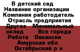 В детский сад № 1 › Название организации ­ Компания-работодатель › Отрасль предприятия ­ Другое › Минимальный оклад ­ 1 - Все города Работа » Вакансии   . Амурская обл.,Октябрьский р-н